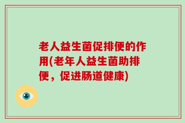 老人益生菌促排便的作用(老年人益生菌助排便，促进肠道健康)