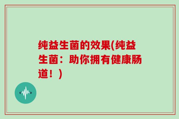 纯益生菌的效果(纯益生菌：助你拥有健康肠道！)