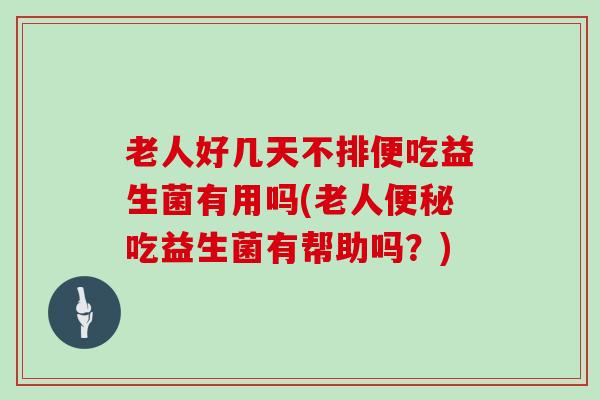 老人好几天不排便吃益生菌有用吗(老人吃益生菌有帮助吗？)