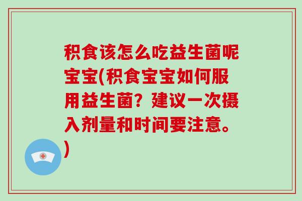 积食该怎么吃益生菌呢宝宝(积食宝宝如何服用益生菌？建议一次摄入剂量和时间要注意。)