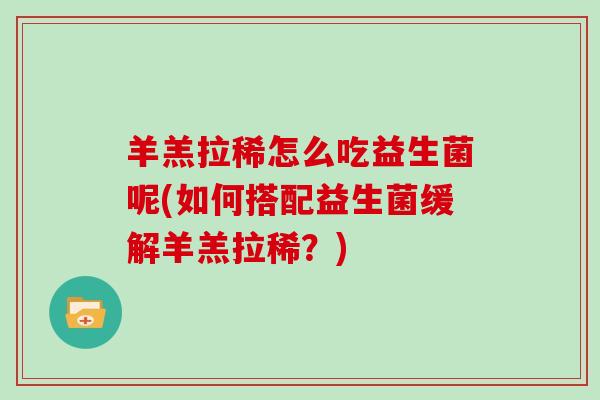 羊羔拉稀怎么吃益生菌呢(如何搭配益生菌缓解羊羔拉稀？)