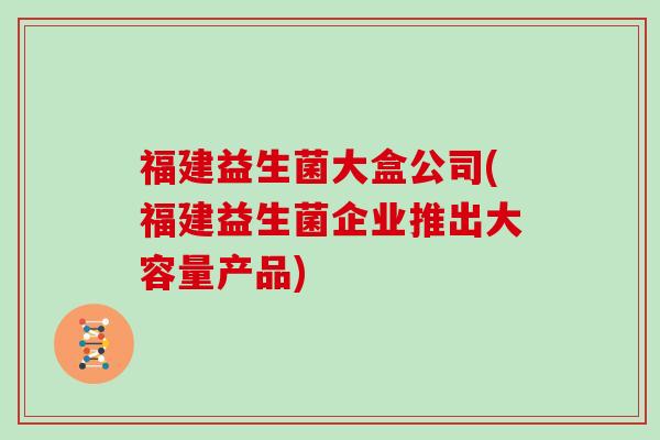 福建益生菌大盒公司(福建益生菌企业推出大容量产品)