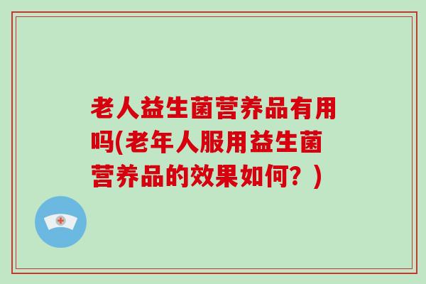 老人益生菌营养品有用吗(老年人服用益生菌营养品的效果如何？)