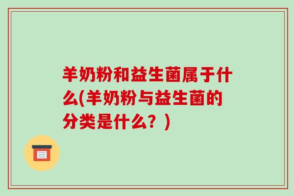 羊奶粉和益生菌属于什么(羊奶粉与益生菌的分类是什么？)