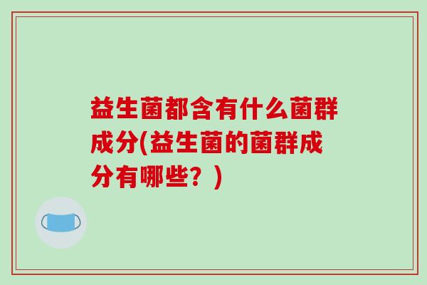 益生菌都含有什么菌群成分(益生菌的菌群成分有哪些？)