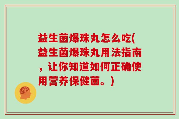 益生菌爆珠丸怎么吃(益生菌爆珠丸用法指南，让你知道如何正确使用营养保健菌。)