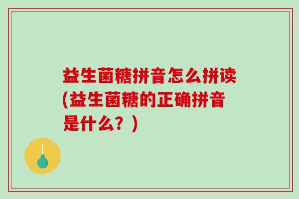 益生菌糖拼音怎么拼读(益生菌糖的正确拼音是什么？)