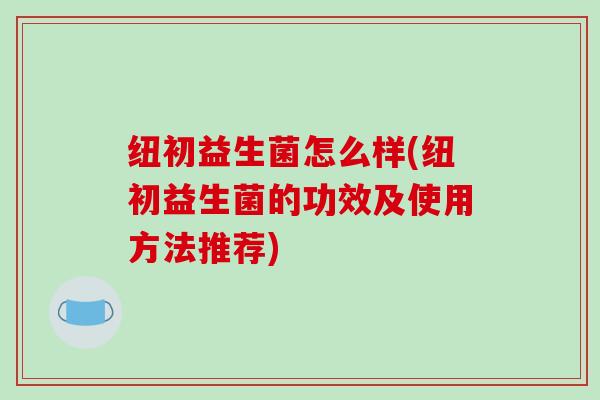 纽初益生菌怎么样(纽初益生菌的功效及使用方法推荐)