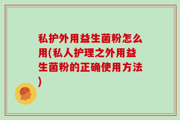 私护外用益生菌粉怎么用(私人护理之外用益生菌粉的正确使用方法)