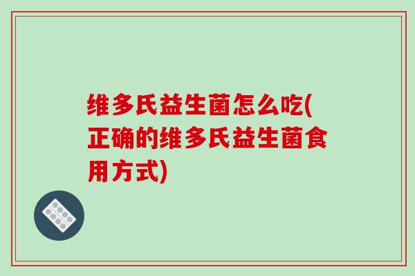 维多氏益生菌怎么吃(正确的维多氏益生菌食用方式)