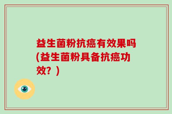 益生菌粉抗有效果吗(益生菌粉具备抗功效?) 益生菌粉抗有效果吗(益生菌粉具备抗功效?)