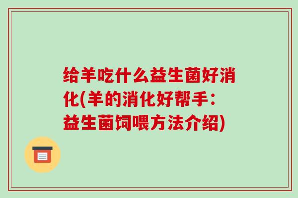 给羊吃什么益生菌好消化(羊的消化好帮手：益生菌饲喂方法介绍)