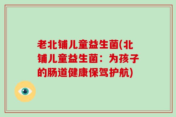 老北铺儿童益生菌(北铺儿童益生菌：为孩子的肠道健康保驾护航)