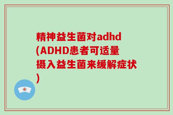 精神益生菌对adhd(ADHD患者可适量摄入益生菌来缓解症状)