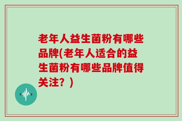 老年人益生菌粉有哪些品牌(老年人适合的益生菌粉有哪些品牌值得关注？)