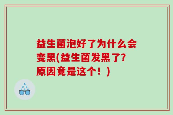 益生菌泡好了为什么会变黑(益生菌发黑了？原因竟是这个！)