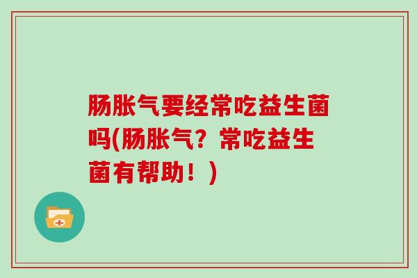 肠胀气要经常吃益生菌吗(肠胀气？常吃益生菌有帮助！)