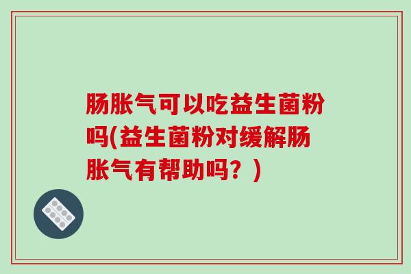 肠可以吃益生菌粉吗(益生菌粉对缓解肠有帮助吗？)