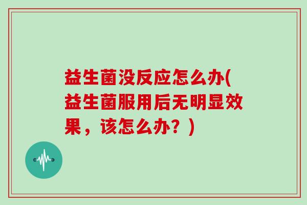 益生菌没反应怎么办(益生菌服用后无明显效果，该怎么办？)