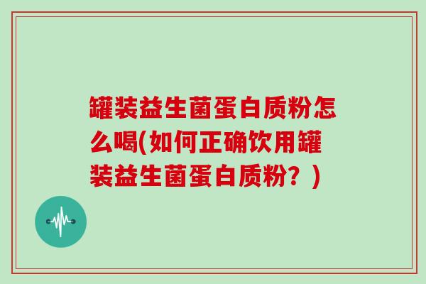 罐装益生菌蛋白质粉怎么喝(如何正确饮用罐装益生菌蛋白质粉？)