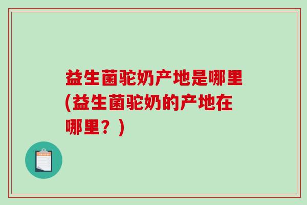 益生菌驼奶产地是哪里(益生菌驼奶的产地在哪里？)