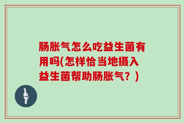 肠胀气怎么吃益生菌有用吗(怎样恰当地摄入益生菌帮助肠胀气？)