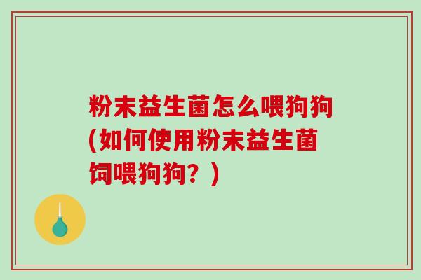 粉末益生菌怎么喂狗狗(如何使用粉末益生菌饲喂狗狗？)