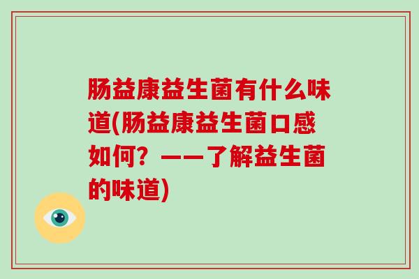 肠益康益生菌有什么味道(肠益康益生菌口感如何？——了解益生菌的味道)
