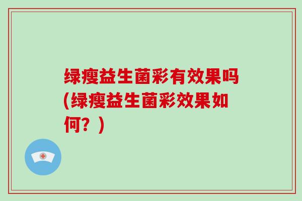 绿瘦益生菌彩有效果吗(绿瘦益生菌彩效果如何？)