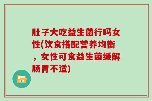 肚子大吃益生菌行吗女性(饮食搭配营养均衡，女性可食益生菌缓解肠胃不适)