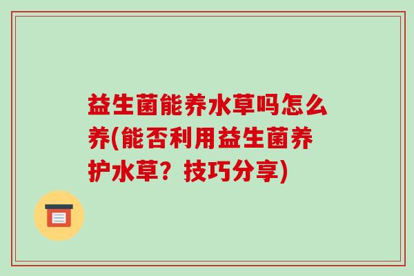 益生菌能养水草吗怎么养(能否利用益生菌养护水草？技巧分享)