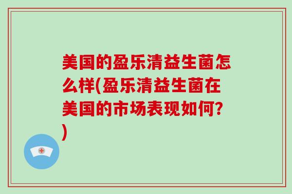 美国的盈乐清益生菌怎么样(盈乐清益生菌在美国的市场表现如何？)