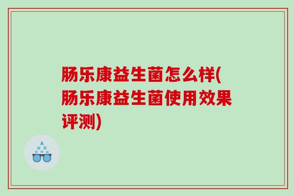 肠乐康益生菌怎么样(肠乐康益生菌使用效果评测)