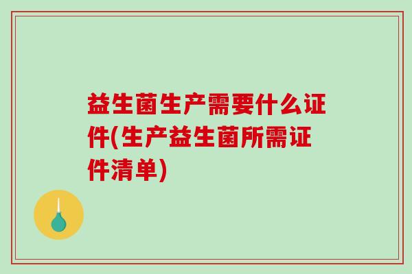 益生菌生产需要什么证件(生产益生菌所需证件清单)