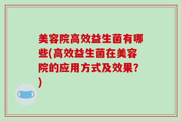 美容院高效益生菌有哪些(高效益生菌在美容院的应用方式及效果？)