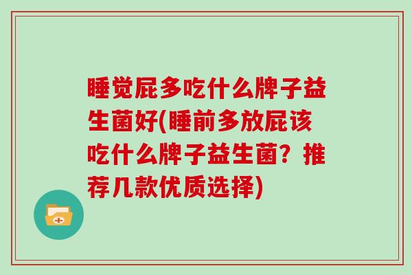 睡觉屁多吃什么牌子益生菌好(睡前多放屁该吃什么牌子益生菌？推荐几款优质选择)