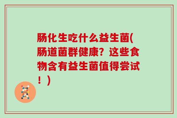 肠化生吃什么益生菌(肠道菌群健康？这些食物含有益生菌值得尝试！)