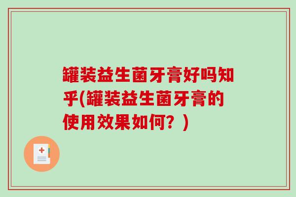 罐装益生菌牙膏好吗知乎(罐装益生菌牙膏的使用效果如何？)