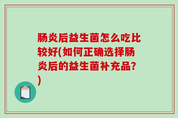 后益生菌怎么吃比较好(如何正确选择后的益生菌补充品？)