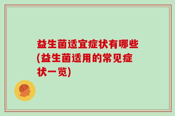 益生菌适宜症状有哪些(益生菌适用的常见症状一览)
