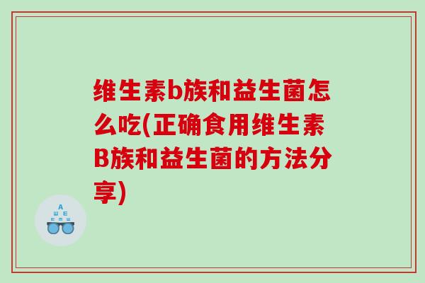维生素b族和益生菌怎么吃(正确食用维生素B族和益生菌的方法分享)