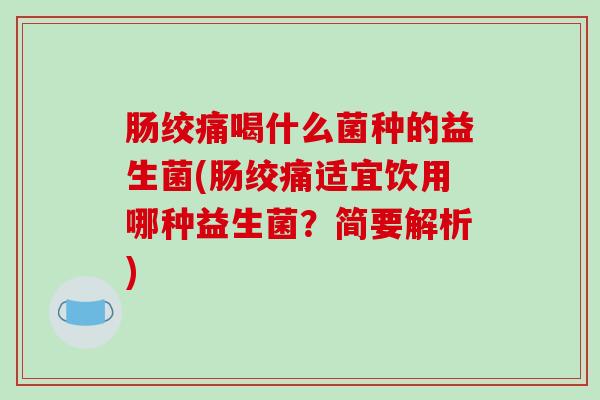肠绞痛喝什么菌种的益生菌(肠绞痛适宜饮用哪种益生菌？简要解析)