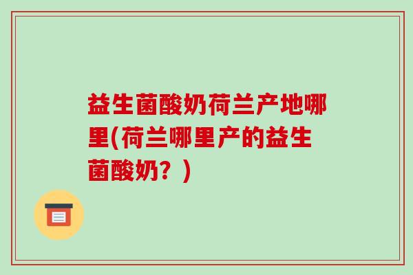 益生菌酸奶荷兰产地哪里(荷兰哪里产的益生菌酸奶？)