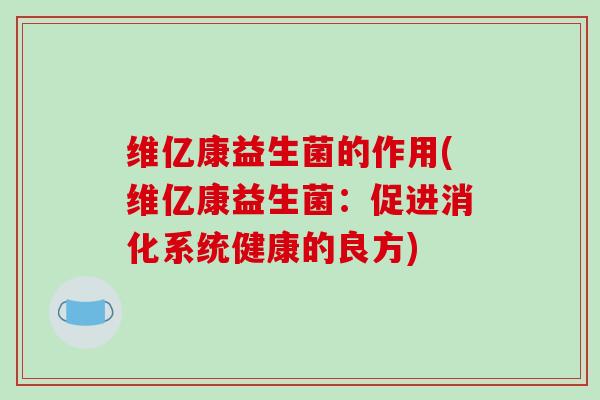 维亿康益生菌的作用(维亿康益生菌：促进消化系统健康的良方)