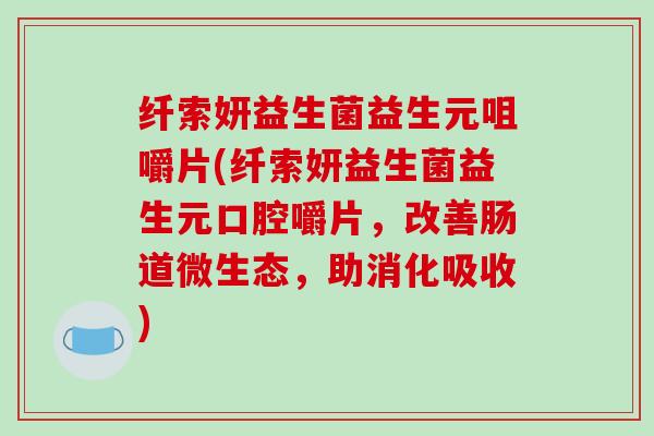 纤索妍益生菌益生元咀嚼片(纤索妍益生菌益生元口腔嚼片，改善肠道微生态，助消化吸收)