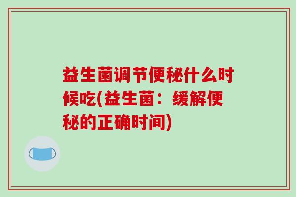 益生菌调节便秘什么时候吃(益生菌：缓解便秘的正确时间)
