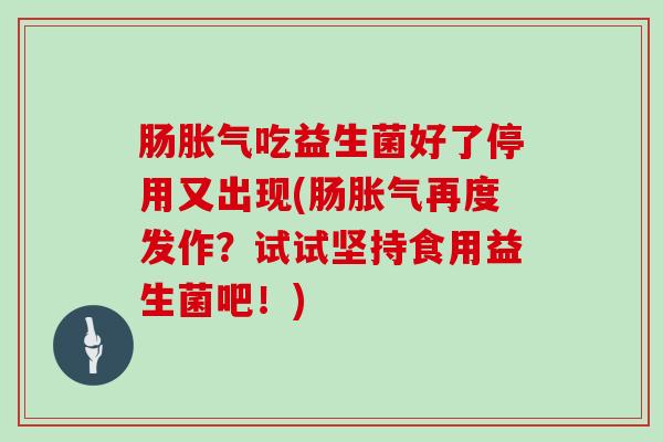 肠胀气吃益生菌好了停用又出现(肠胀气再度发作？试试坚持食用益生菌吧！)
