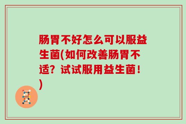 肠胃不好怎么可以服益生菌(如何改善肠胃不适？试试服用益生菌！)