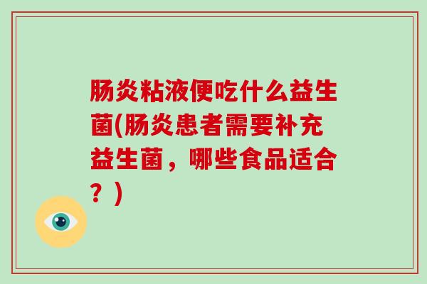 肠炎粘液便吃什么益生菌(肠炎患者需要补充益生菌，哪些食品适合？)