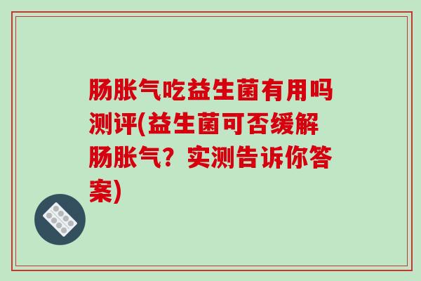 肠胀气吃益生菌有用吗测评(益生菌可否缓解肠胀气？实测告诉你答案)